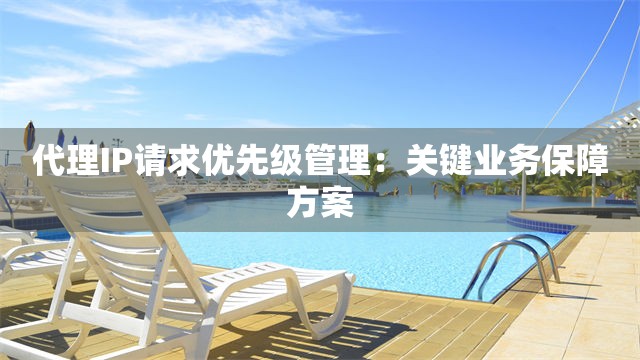 代理IP请求优先级管理：关键业务保障方案
