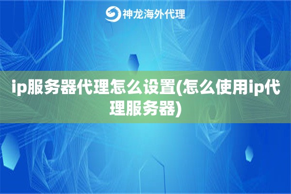 ip服务器代理怎么设置(怎么使用ip代理服务器)