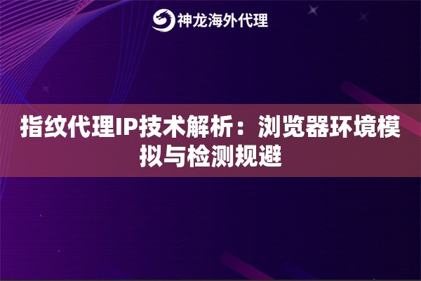指纹代理IP技术解析：浏览器环境模拟与检测规避