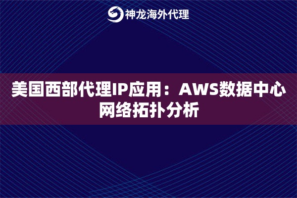 美国西部代理IP应用：AWS数据中心网络拓扑分析