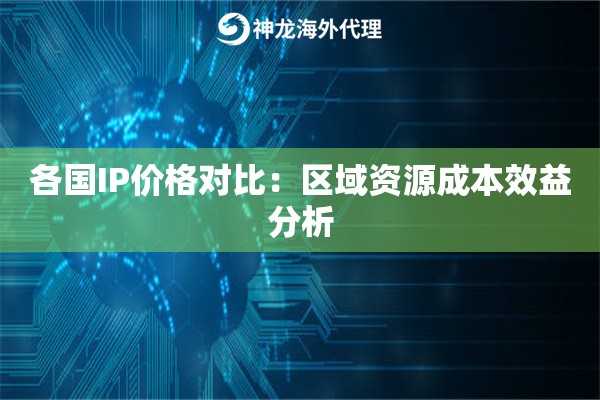 各国IP价格对比：区域资源成本效益分析