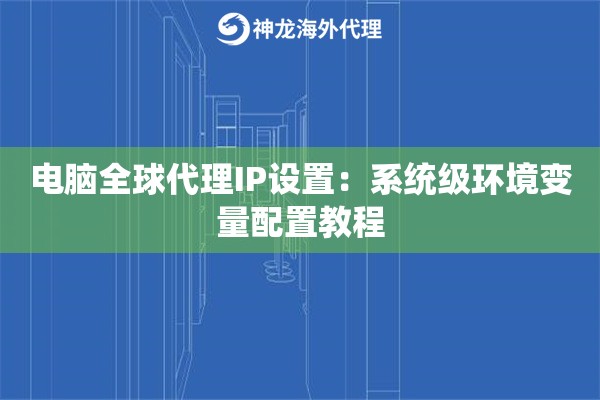 电脑全球代理IP设置：系统级环境变量配置教程