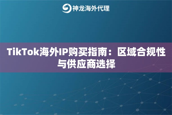 TikTok海外IP购买指南：区域合规性与供应商选择