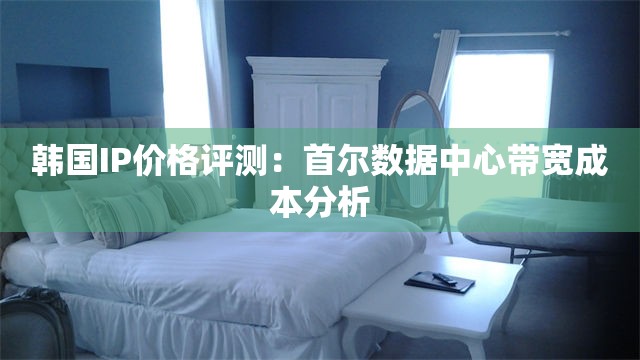 韩国IP价格评测：首尔数据中心带宽成本分析