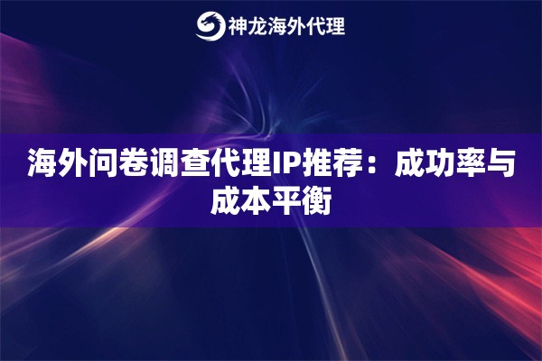 海外问卷调查代理IP推荐：成功率与成本平衡
