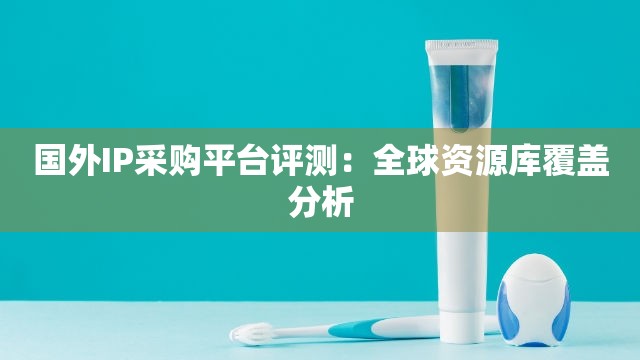 国外IP采购平台评测：全球资源库覆盖分析