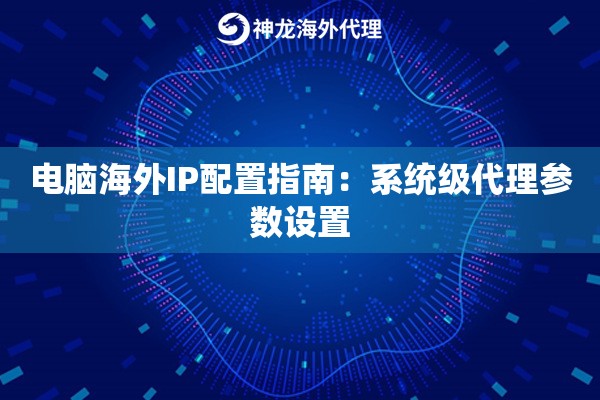 电脑海外IP配置指南：系统级代理参数设置