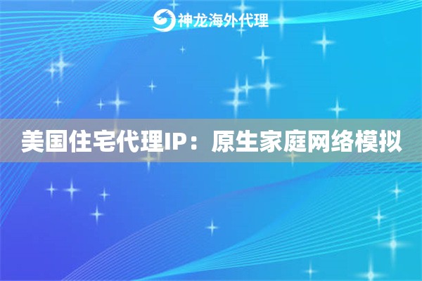 美国住宅代理IP：原生家庭网络模拟