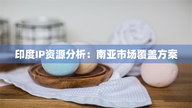 印度IP资源分析：南亚市场覆盖方案