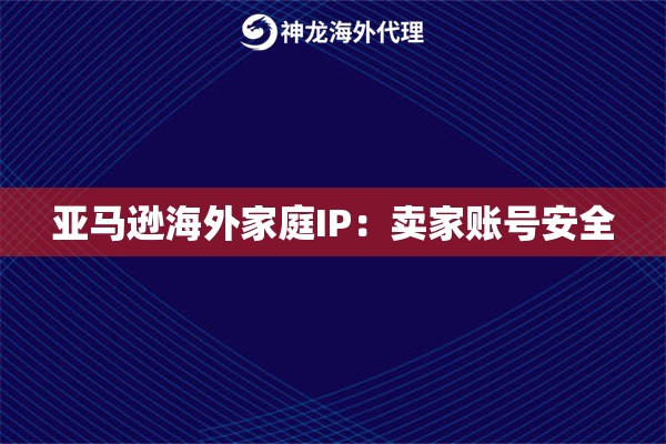 亚马逊海外家庭IP：卖家账号安全