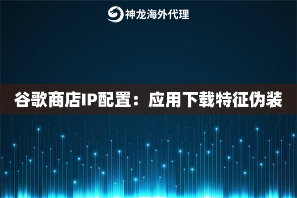 谷歌商店IP配置：应用下载特征伪装