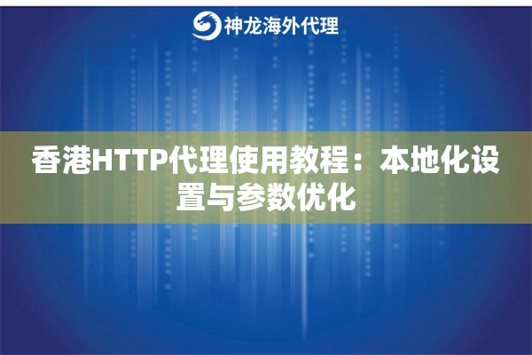 香港HTTP代理使用教程：本地化设置与参数优化