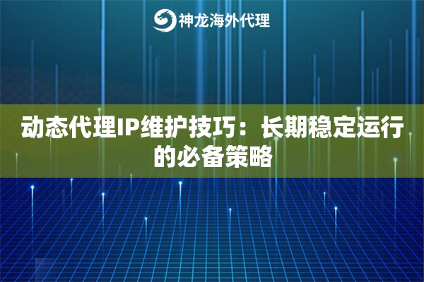 动态代理IP维护技巧：长期稳定运行的必备策略