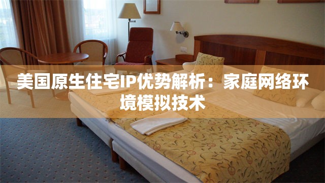 美国原生住宅IP优势解析：家庭网络环境模拟技术