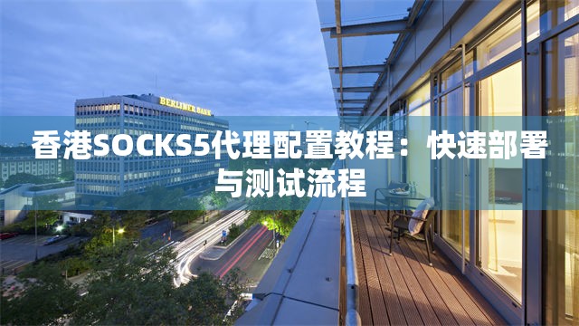 香港SOCKS5代理配置教程：快速部署与测试流程