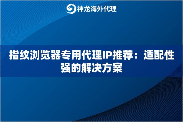 指纹浏览器专用代理IP推荐：适配性强的解决方案