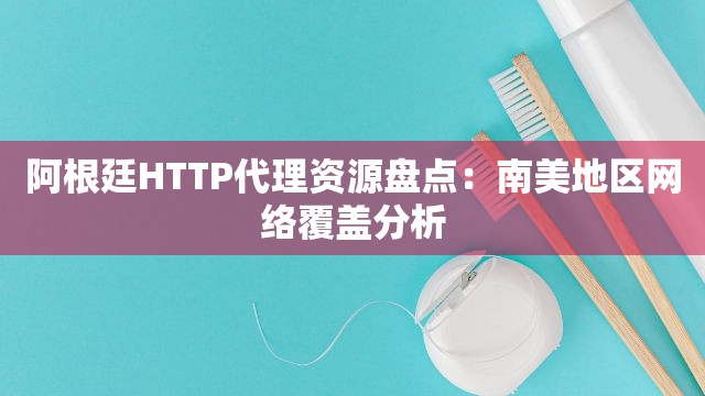 阿根廷HTTP代理资源盘点：南美地区网络覆盖分析