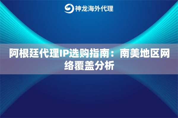 阿根廷代理IP选购指南：南美地区网络覆盖分析