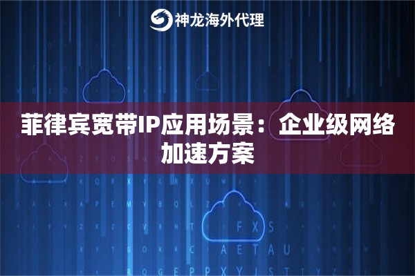 菲律宾宽带IP应用场景：企业级网络加速方案