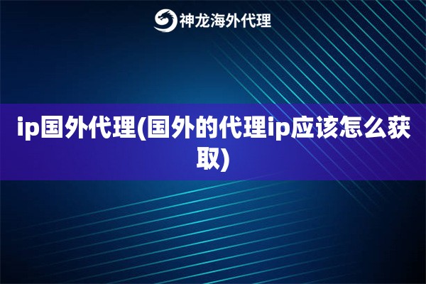 ip国内代理(国内的代理ip应该怎么获取)