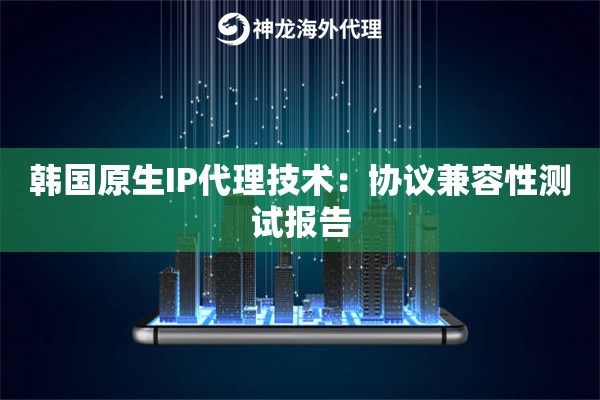 韩国原生IP代理技术：协议兼容性测试报告