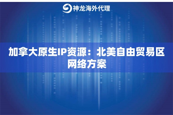加拿大原生IP资源：北美自由贸易区网络方案