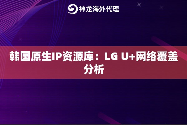 韩国原生IP资源库：LG U+网络覆盖分析