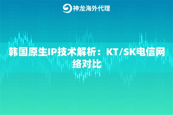 韩国原生IP技术解析：KT/SK电信网络对比