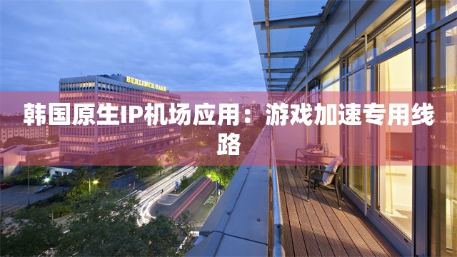 韩国原生IP机场应用：游戏加速专用线路