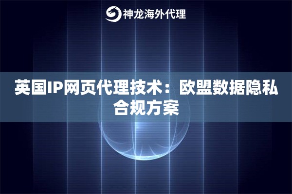 英国IP网页代理技术：欧盟数据隐私合规方案