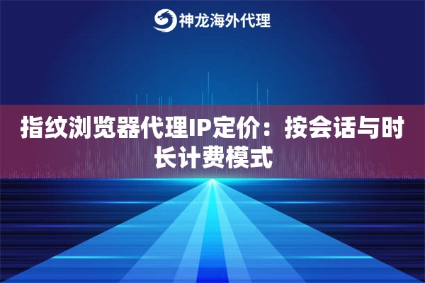 指纹浏览器代理IP定价：按会话与时长计费模式