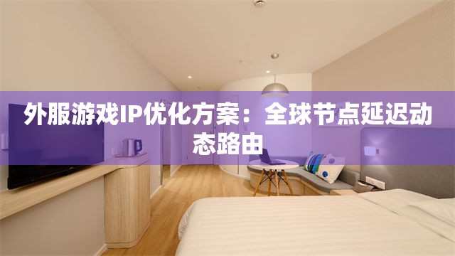 外服游戏IP优化方案：全球节点延迟动态路由