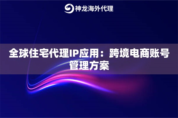 全球住宅代理IP应用：跨境电商账号管理方案