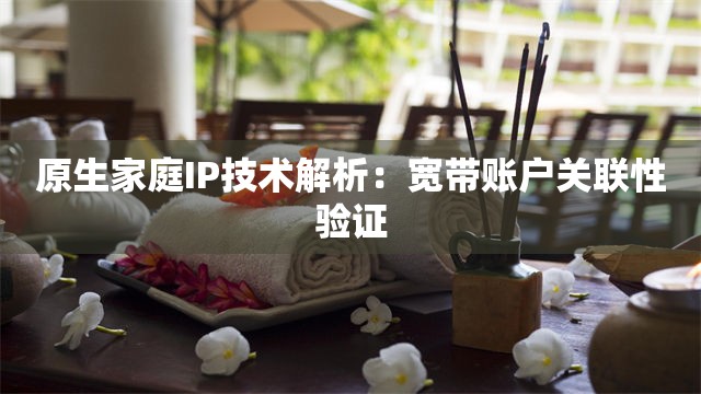 原生家庭IP技术解析：宽带账户关联性验证