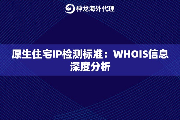 原生住宅IP检测标准：WHOIS信息深度分析