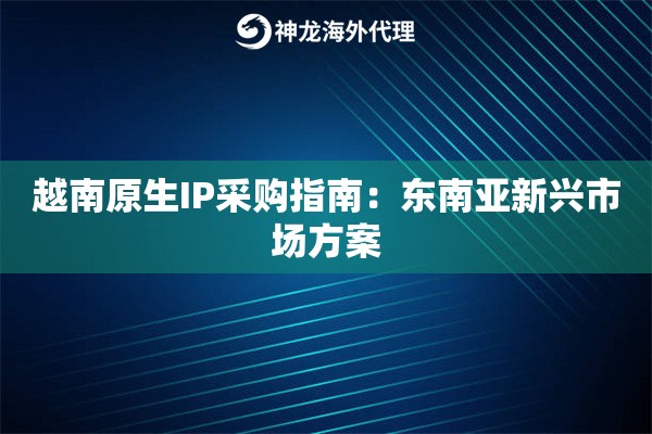 越南原生IP采购指南：东南亚新兴市场方案