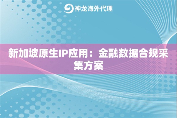 新加坡原生IP应用：金融数据合规采集方案