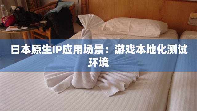 日本原生IP应用场景：游戏本地化测试环境