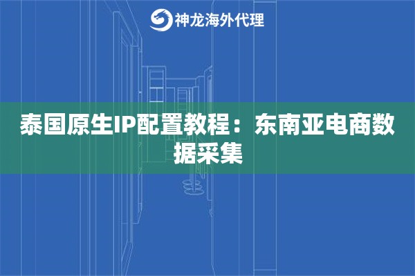 泰国原生IP配置教程：东南亚电商数据采集