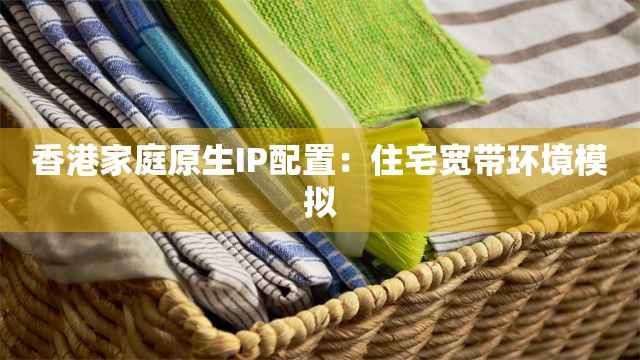 香港家庭原生IP配置：住宅宽带环境模拟