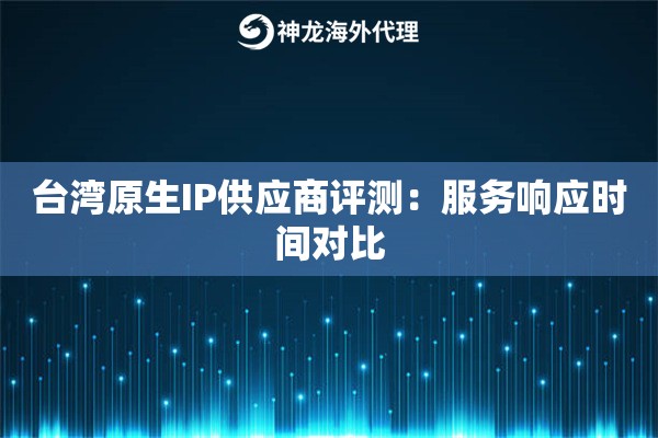 台湾原生IP供应商评测：服务响应时间对比