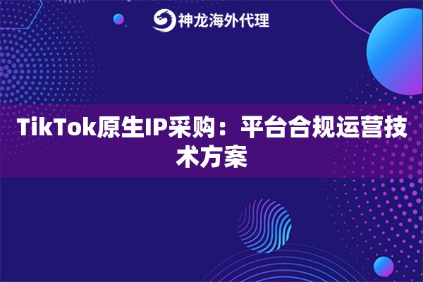 TikTok原生IP采购：平台合规运营技术方案