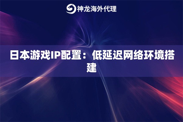 日本游戏IP配置：低延迟网络环境搭建