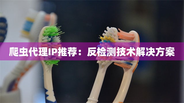 爬虫代理IP推荐：反检测技术解决方案