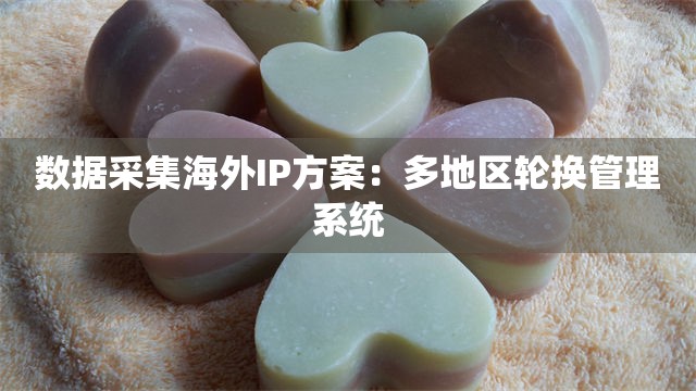 数据采集海外IP方案：多地区轮换管理系统