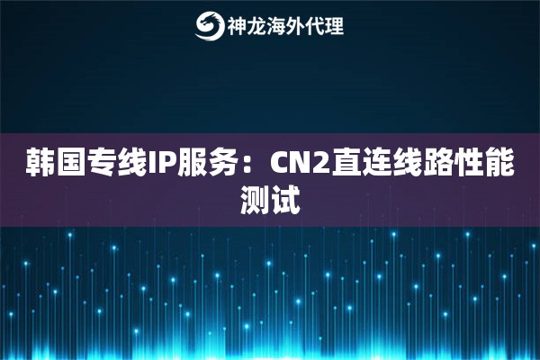 韩国专线IP服务：CN2直连线路性能测试