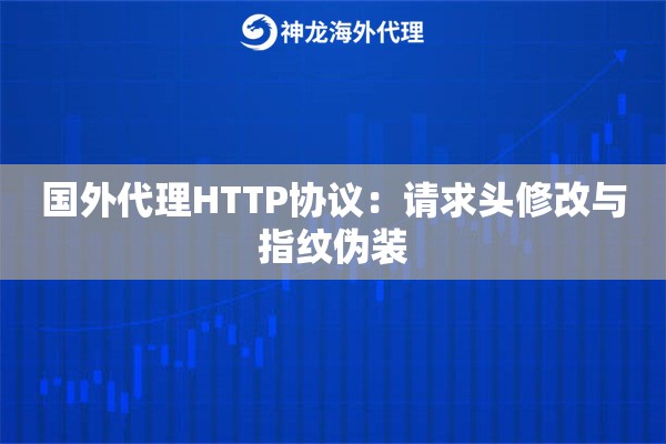 国外代理HTTP协议：请求头修改与指纹伪装