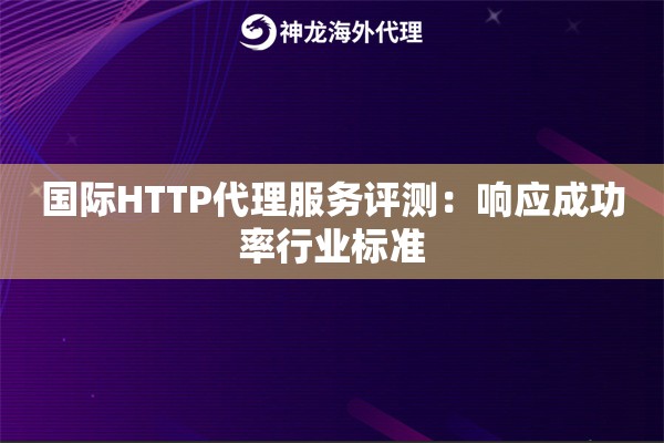 国际HTTP代理服务评测：响应成功率行业标准