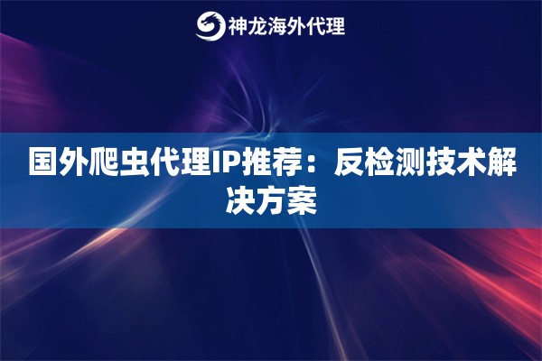 国外爬虫代理IP推荐：反检测技术解决方案