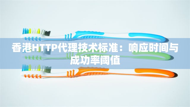 香港HTTP代理技术标准：响应时间与成功率阈值